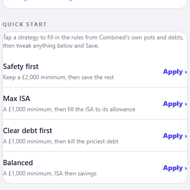 A Quick start list, introduced by a line saying to tap a strategy to fill in the rules from Combined’s own pots and debts, then tweak anything below and Save. Four strategies follow, each with an Apply link: Safety first, keep a £2,000 minimum then save the rest; Max ISA, a £1,000 minimum then fill the ISA to its allowance; Clear debt first, a £1,000 minimum then kill the priciest debt; and Balanced, a £1,000 minimum, ISA then savings.